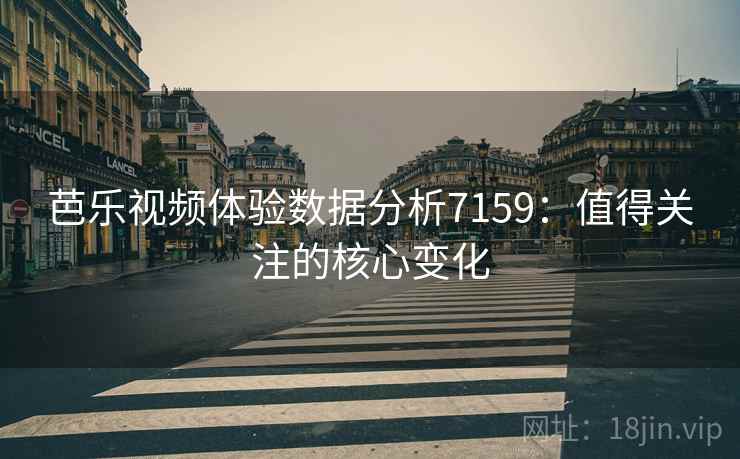 芭乐视频体验数据分析7159:值得关注的核心变化 芭乐视频体验数据分析7159:值得关注的核心变化