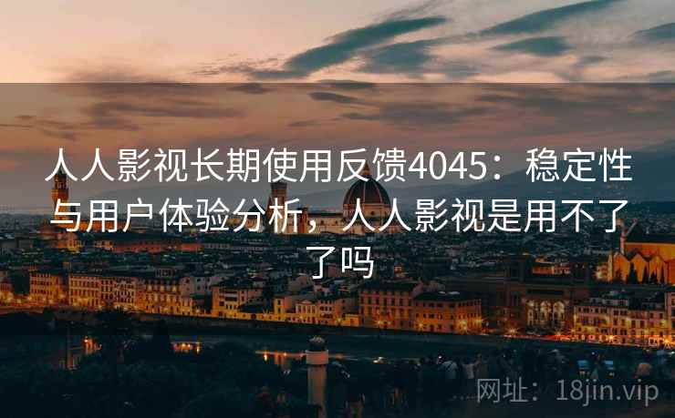 人人影视长期使用反馈4045:稳定性与用户体验分析,人人影视是用不了了吗 人人影视长期使用反馈4045:稳定性与用户体验分析,人人影视是用不了了吗