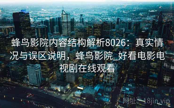 蜂鸟影院内容结构解析8026:真实情况与误区说明,蜂鸟影院_好看电影电视剧在线观看 蜂鸟影院内容结构解析8026:真实情况与误区说明,蜂鸟影院_好看电影电视剧在线观看