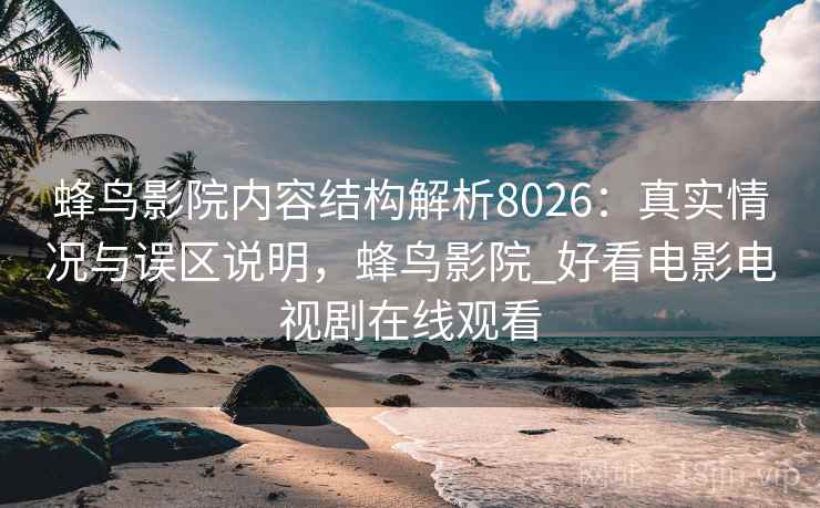 蜂鸟影院内容结构解析8026:真实情况与误区说明,蜂鸟影院_好看电影电视剧在线观看 蜂鸟影院内容结构解析8026:真实情况与误区说明,蜂鸟影院_好看电影电视剧在线观看
