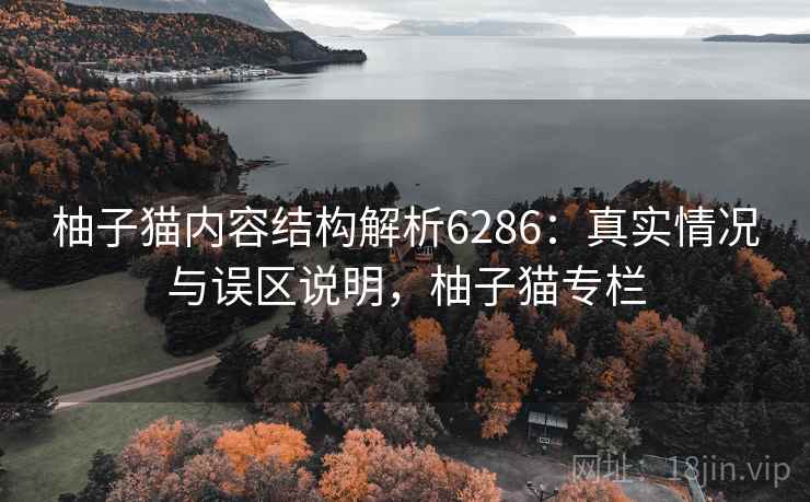柚子猫内容结构解析6286:真实情况与误区说明,柚子猫专栏 柚子猫内容结构解析6286:真实情况与误区说明,柚子猫专栏