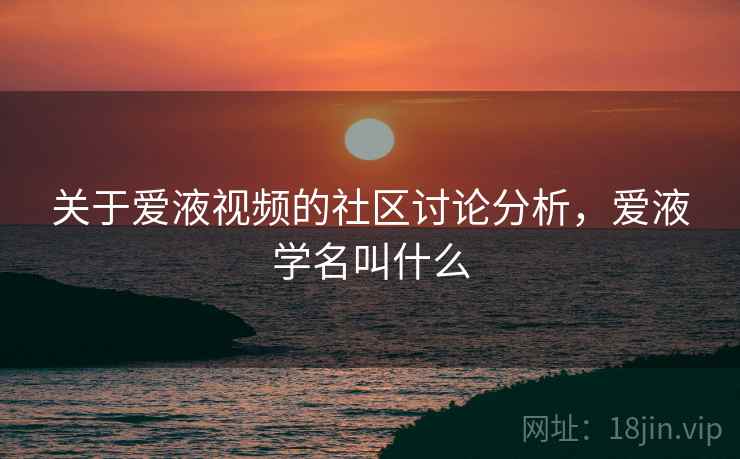 关于爱液视频的社区讨论分析,爱液学名叫什么 关于爱液视频的社区讨论分析,爱液学名叫什么