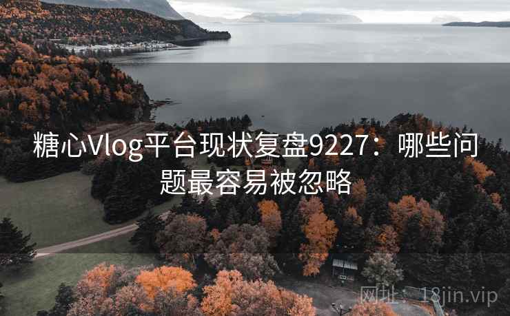 糖心Vlog平台现状复盘9227:哪些问题最容易被忽略 糖心Vlog平台现状复盘9227:哪些问题最容易被忽略