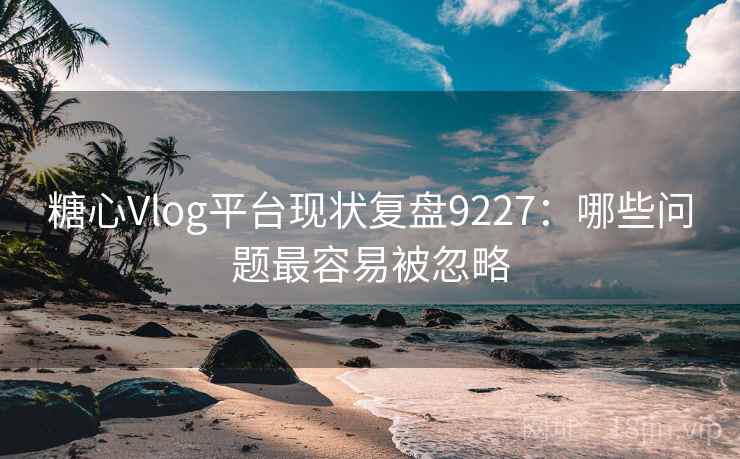 糖心Vlog平台现状复盘9227:哪些问题最容易被忽略 糖心Vlog平台现状复盘9227:哪些问题最容易被忽略