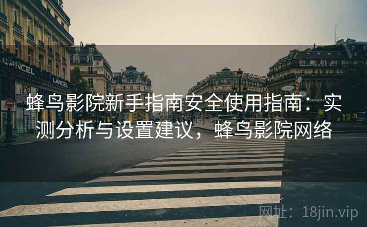 蜂鸟影院新手指南安全使用指南:实测分析与设置建议,蜂鸟影院网络 蜂鸟影院新手指南安全使用指南:实测分析与设置建议,蜂鸟影院网络