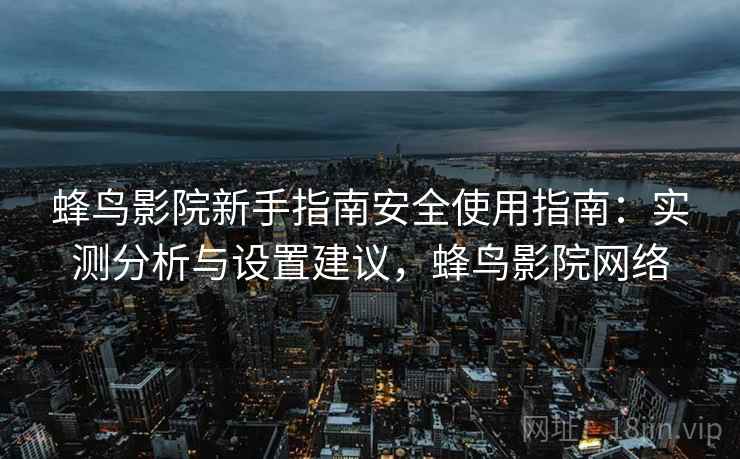 蜂鸟影院新手指南安全使用指南:实测分析与设置建议,蜂鸟影院网络 蜂鸟影院新手指南安全使用指南:实测分析与设置建议,蜂鸟影院网络