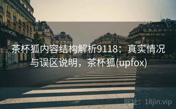 茶杯狐内容结构解析9118:真实情况与误区说明,茶杯狐(upfox) 茶杯狐内容结构解析9118:真实情况与误区说明,茶杯狐(upfox)