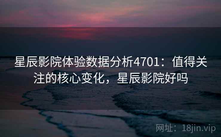 星辰影院体验数据分析4701:值得关注的核心变化,星辰影院好吗 星辰影院体验数据分析4701:值得关注的核心变化,星辰影院好吗