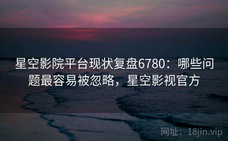 星空影院平台现状复盘6780:哪些问题最容易被忽略,星空影视官方 星空影院平台现状复盘6780:哪些问题最容易被忽略,星空影视官方