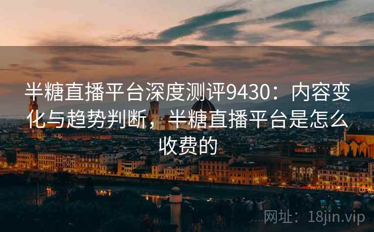 半糖直播平台深度测评9430:内容变化与趋势判断,半糖直播平台是怎么收费的 半糖直播平台深度测评9430:内容变化与趋势判断,半糖直播平台是怎么收费的
