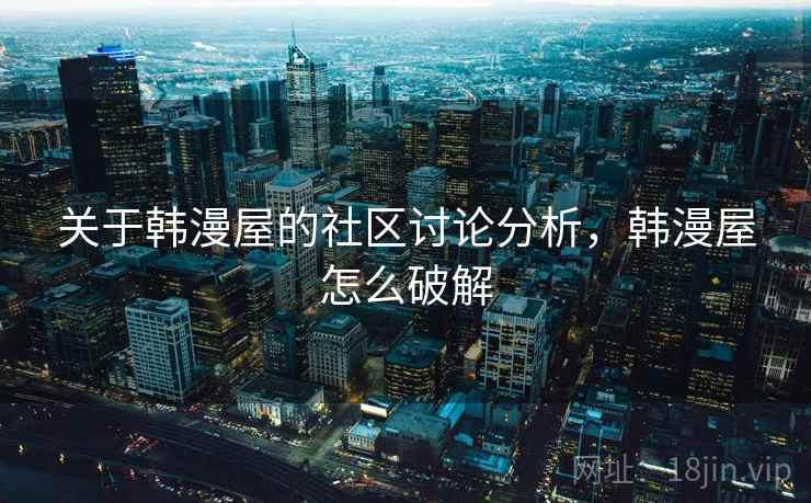 关于韩漫屋的社区讨论分析,韩漫屋怎么破解 关于韩漫屋的社区讨论分析,韩漫屋怎么破解