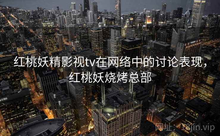红桃妖精影视tv在网络中的讨论表现,红桃妖烧烤总部 红桃妖精影视tv在网络中的讨论表现,红桃妖烧烤总部