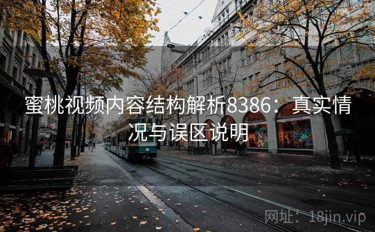 蜜桃视频内容结构解析8386:真实情况与误区说明 蜜桃视频内容结构解析8386:真实情况与误区说明