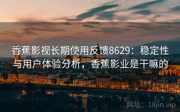 香蕉影视长期使用反馈8629:稳定性与用户体验分析,香蕉影业是干嘛的 香蕉影视长期使用反馈8629:稳定性与用户体验分析,香蕉影业是干嘛的