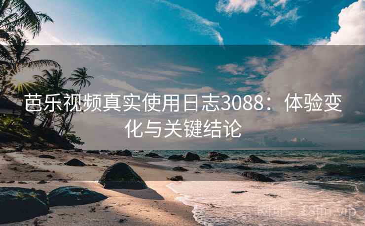 芭乐视频真实使用日志3088:体验变化与关键结论 芭乐视频真实使用日志3088:体验变化与关键结论