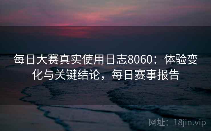 每日大赛真实使用日志8060:体验变化与关键结论,每日赛事报告 每日大赛真实使用日志8060:体验变化与关键结论,每日赛事报告