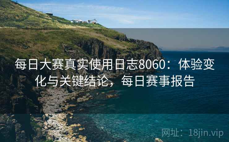 每日大赛真实使用日志8060:体验变化与关键结论,每日赛事报告 每日大赛真实使用日志8060:体验变化与关键结论,每日赛事报告