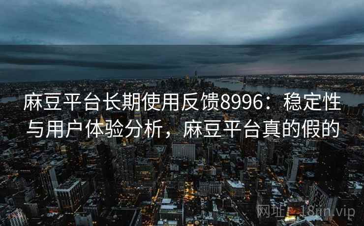 麻豆平台长期使用反馈8996:稳定性与用户体验分析,麻豆平台真的假的 麻豆平台长期使用反馈8996:稳定性与用户体验分析,麻豆平台真的假的