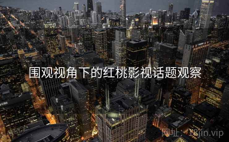 围观视角下的红桃影视话题观察 围观视角下的红桃影视话题观察