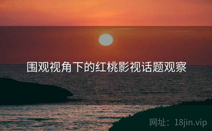 围观视角下的红桃影视话题观察 围观视角下的红桃影视话题观察