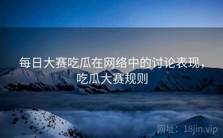 每日大赛吃瓜在网络中的讨论表现,吃瓜大赛规则 每日大赛吃瓜在网络中的讨论表现,吃瓜大赛规则