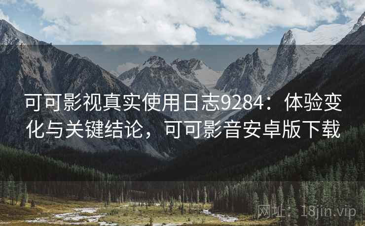 可可影视真实使用日志9284:体验变化与关键结论,可可影音安卓版下载 可可影视真实使用日志9284:体验变化与关键结论,可可影音安卓版下载