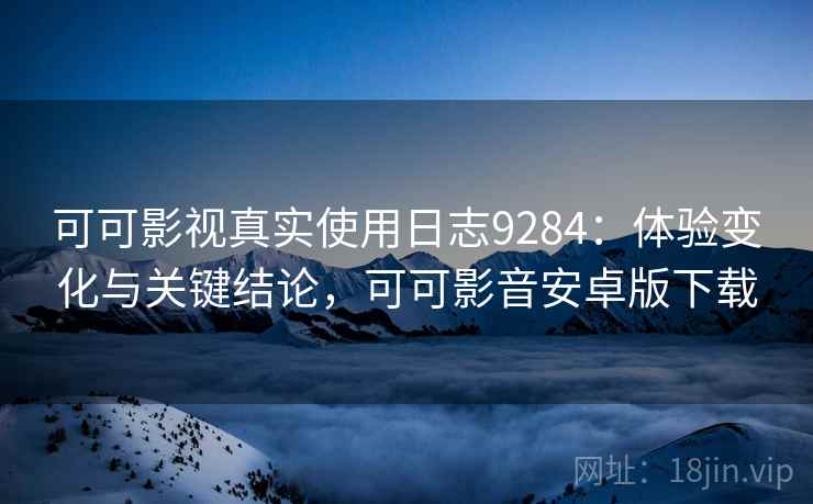 可可影视真实使用日志9284:体验变化与关键结论,可可影音安卓版下载 可可影视真实使用日志9284:体验变化与关键结论,可可影音安卓版下载