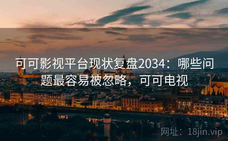 可可影视平台现状复盘2034:哪些问题最容易被忽略,可可电视 可可影视平台现状复盘2034:哪些问题最容易被忽略,可可电视