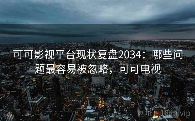 可可影视平台现状复盘2034:哪些问题最容易被忽略,可可电视 可可影视平台现状复盘2034:哪些问题最容易被忽略,可可电视