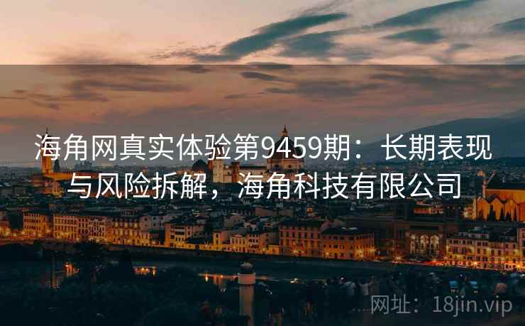 海角网真实体验第9459期:长期表现与风险拆解,海角科技有限公司 海角网真实体验第9459期:长期表现与风险拆解,海角科技有限公司