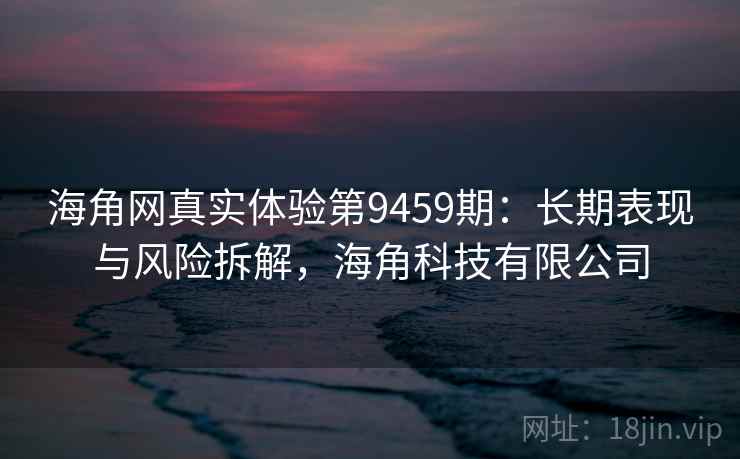 海角网真实体验第9459期:长期表现与风险拆解,海角科技有限公司 海角网真实体验第9459期:长期表现与风险拆解,海角科技有限公司