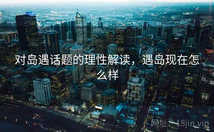 对岛遇话题的理性解读，遇岛现在怎么样