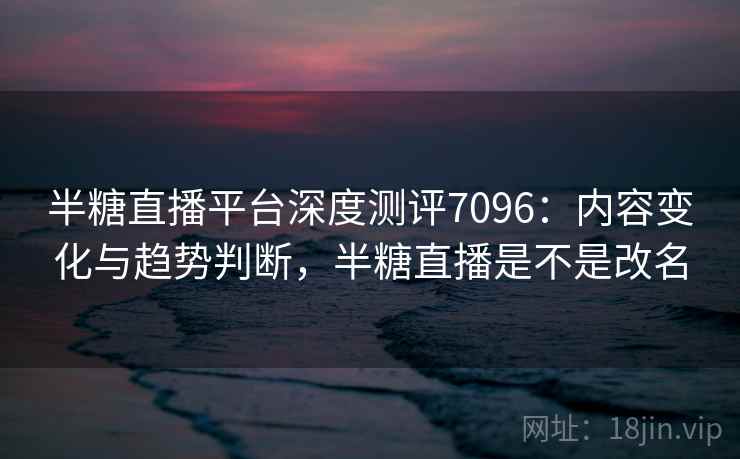 半糖直播平台深度测评7096:内容变化与趋势判断,半糖直播是不是改名 半糖直播平台深度测评7096:内容变化与趋势判断,半糖直播是不是改名