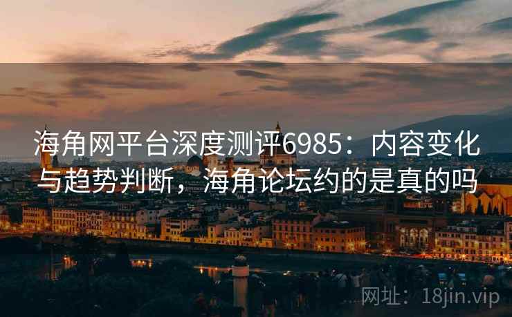 海角网平台深度测评6985:内容变化与趋势判断,海角论坛约的是真的吗 海角网平台深度测评6985:内容变化与趋势判断,海角论坛约的是真的吗