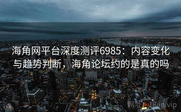 海角网平台深度测评6985:内容变化与趋势判断,海角论坛约的是真的吗 海角网平台深度测评6985:内容变化与趋势判断,海角论坛约的是真的吗