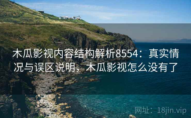木瓜影视内容结构解析8554:真实情况与误区说明,木瓜影视怎么没有了 木瓜影视内容结构解析8554:真实情况与误区说明,木瓜影视怎么没有了
