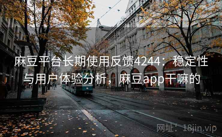 麻豆平台长期使用反馈4244:稳定性与用户体验分析,麻豆app干嘛的 麻豆平台长期使用反馈4244:稳定性与用户体验分析,麻豆app干嘛的