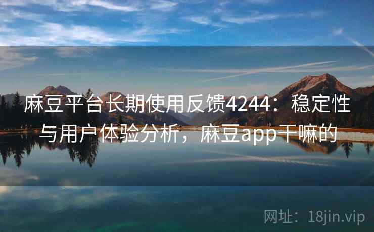 麻豆平台长期使用反馈4244:稳定性与用户体验分析,麻豆app干嘛的 麻豆平台长期使用反馈4244:稳定性与用户体验分析,麻豆app干嘛的