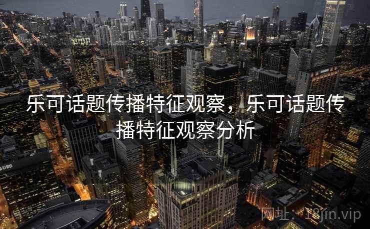 乐可话题传播特征观察,乐可话题传播特征观察分析 乐可话题传播特征观察,乐可话题传播特征观察分析