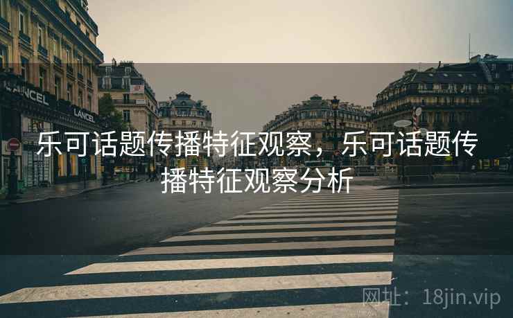 乐可话题传播特征观察,乐可话题传播特征观察分析 乐可话题传播特征观察,乐可话题传播特征观察分析