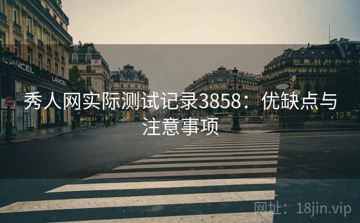 秀人网实际测试记录3858：优缺点与注意事项