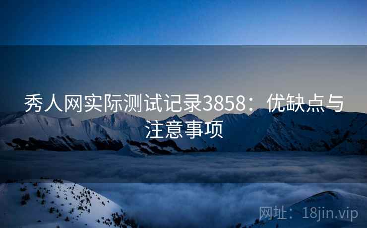 秀人网实际测试记录3858：优缺点与注意事项