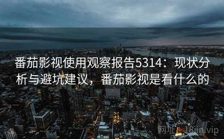 番茄影视使用观察报告5314:现状分析与避坑建议,番茄影视是看什么的 番茄影视使用观察报告5314:现状分析与避坑建议,番茄影视是看什么的