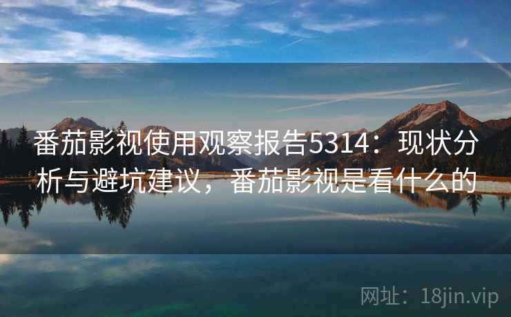 番茄影视使用观察报告5314:现状分析与避坑建议,番茄影视是看什么的 番茄影视使用观察报告5314:现状分析与避坑建议,番茄影视是看什么的