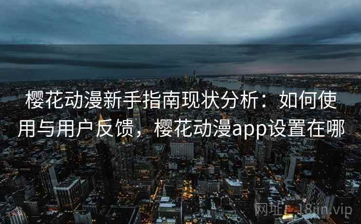 樱花动漫新手指南现状分析：如何使用与用户反馈，樱花动漫app设置在哪