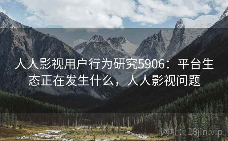 人人影视用户行为研究5906:平台生态正在发生什么,人人影视问题 人人影视用户行为研究5906:平台生态正在发生什么,人人影视问题