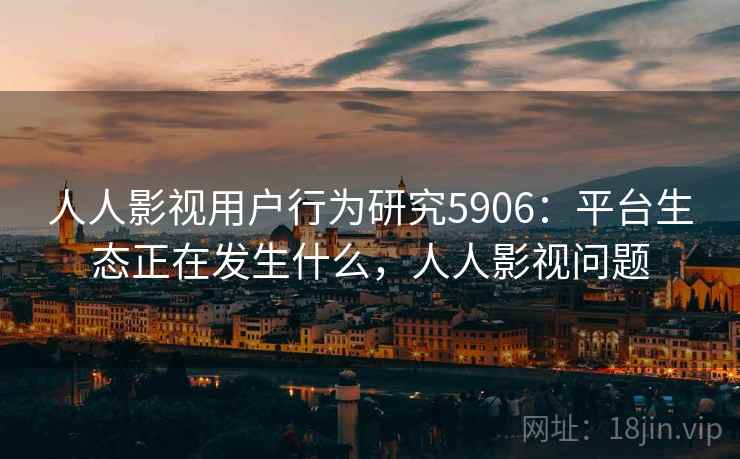 人人影视用户行为研究5906:平台生态正在发生什么,人人影视问题 人人影视用户行为研究5906:平台生态正在发生什么,人人影视问题