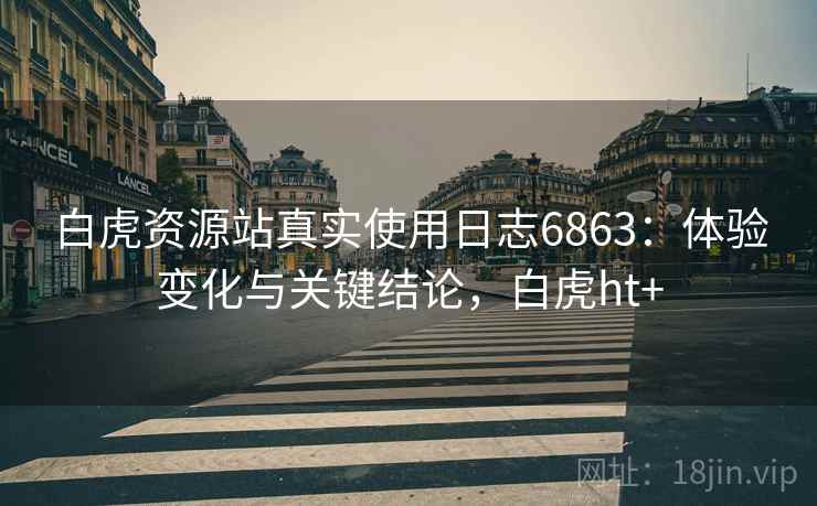 白虎资源站真实使用日志6863:体验变化与关键结论,白虎ht+ 白虎资源站真实使用日志6863:体验变化与关键结论,白虎ht+