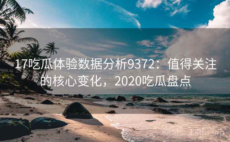 17吃瓜体验数据分析9372:值得关注的核心变化,2020吃瓜盘点 17吃瓜体验数据分析9372:值得关注的核心变化,2020吃瓜盘点