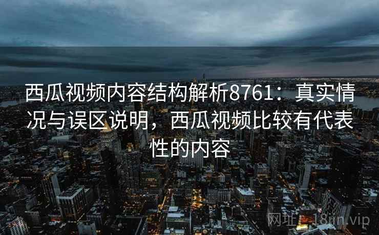 西瓜视频内容结构解析8761:真实情况与误区说明,西瓜视频比较有代表性的内容 西瓜视频内容结构解析8761:真实情况与误区说明,西瓜视频比较有代表性的内容